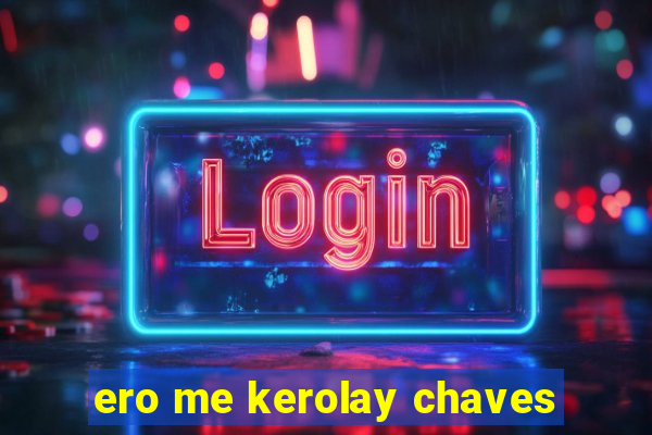 ero me kerolay chaves